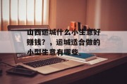 山西运城什么小生意好赚钱？，运城适合做的小型生意有哪些
