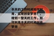 半天的工作时间如何利用，实现创业梦想？，规划一整天的工作，如何利用半天的时间创业梦想