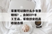 家里可以做什么小生意赚钱？，自制DIY手工艺品，家庭创业的高收益选择