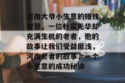 河南大爷小生意的赚钱智慧，一位朴实无华却充满生机的老者，他的故事让我们受益匪浅，河南老者的故事，一个小生意的成功秘诀