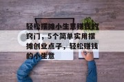 轻松摆摊小生意赚钱的窍门，5个简单实用摆摊创业点子，轻松赚钱的小生意