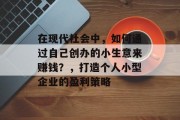 在现代社会中，如何通过自己创办的小生意来赚钱？，打造个人小型企业的盈利策略