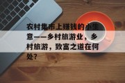 农村集市上赚钱的小生意——乡村旅游业，乡村旅游，致富之道在何处？