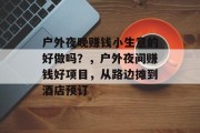 户外夜晚赚钱小生意的好做吗？，户外夜间赚钱好项目，从路边摊到酒店预订