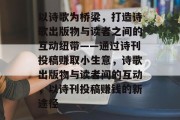 以诗歌为桥梁，打造诗歌出版物与读者之间的互动纽带——通过诗刊投稿赚取小生意，诗歌出版物与读者间的互动，以诗刊投稿赚钱的新途径