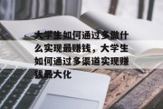 大学生如何通过多做什么实现最赚钱，大学生如何通过多渠道实现赚钱最大化