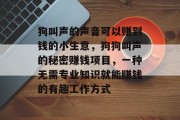 狗叫声的声音可以赚到钱的小生意，狗狗叫声的秘密赚钱项目，一种无需专业知识就能赚钱的有趣工作方式