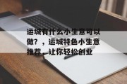 运城有什么小生意可以做？，运城特色小生意推荐，让你轻松创业