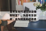 高考生如何通过创业赚取财富？，为高考生创业，成为财富的创造者