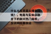 什么小生意最火爆最赚钱？，电商与实体店融合下的新兴热门商机，投资网红美妆店
