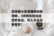怎样做小生意赚钱奶茶视频，5步教你轻松经营奶茶店，月入万元不再是梦！