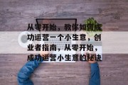 从零开始，教你如何成功运营一个小生意，创业者指南，从零开始，成功运营小生意的秘诀