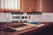安阳利源：橡胶促进剂 SDBC 报价 12500 元/吨