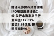 财通证券保荐民生健康IPO项目质量评级C级 发行市盈率高于行业均值117.02%募资8.91亿元 排队周期较长
