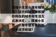 摆摊小生意小推车赚钱吗？这个问题需要根据你所在的城市和生活方式来决定。，摆摊小生意，小推车是否真的能带来经济收益?
