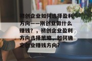 初创企业如何选择盈利方向——刚创业做什么赚钱？，初创企业盈利方向选择策略，如何确定创业赚钱方向？