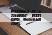 探索网络经济，做什么流量最赚钱？，探索网络经济，哪些流量来源最赚钱？