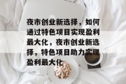 夜市创业新选择，如何通过特色项目实现盈利最大化，夜市创业新选择，特色项目助力实现盈利最大化