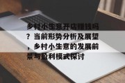 乡村小生意开店赚钱吗？当前形势分析及展望，乡村小生意的发展前景与盈利模式探讨