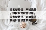 探索新路径，不碰流量，如何实现财富积累，探索新路径，无流量依赖的财富积累策略