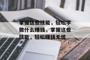 掌握这些技能，轻松学做什么赚钱，掌握这些技能，轻松赚钱无忧