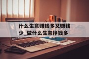 什么生意赚钱多又赚钱少_做什么生意挣钱多 什么生意赚钱多又赚钱少_做什么生意挣钱多