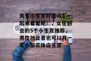 男生小生意好做吗？一起来看看吧！，女生创业的5个小生意推荐，男性创业者也可以开一家小型实体店生意