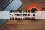 进城如何做小生意赚钱？，在城市中创业，以小生意的方式赚取财富