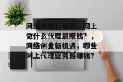 网络创业新机遇，网上做什么代理最赚钱？，网络创业新机遇，哪些网上代理业务最赚钱？