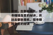 开封，古都新商机，探寻赚钱生意的秘诀，开封古都新商机，探寻赚钱生意的秘诀