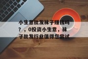小生意批发袜子赚钱吗？，0投资小生意，袜子批发行业值得您尝试