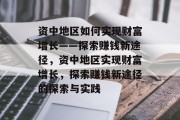 资中地区如何实现财富增长——探索赚钱新途径，资中地区实现财富增长，探索赚钱新途径的探索与实践