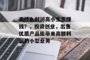 卖什么利润高小生意赚钱？，投资创业，出售优质产品能带来高额利润的小型业务