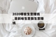 2020哪些生意赚钱_目前啥生意做生意赚钱