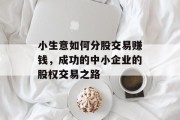 小生意如何分股交易赚钱，成功的中小企业的股权交易之路
