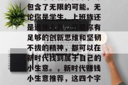 新时代赚钱的小生意，这四个字看似简单，却包含了无限的可能。无论你是学生、上班族还是退休人员，只要你有足够的创新思维和坚韧不拔的精神，都可以在新时代找到属于自己的小生意。，新时代赚钱小生意推荐，这四个字告诉你如何打开财富之门！