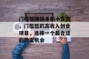 门槛低赚钱多的小生意,门槛低的高收入创业项目,选择一个最合适的致富机会 门槛低赚钱多的小生意,门槛低的高收入创业项目,选择一个最合适的致富机会