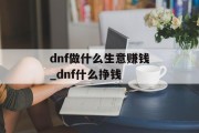 dnf做什么生意赚钱_dnf什么挣钱