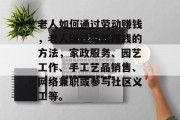 老人如何通过劳动赚钱，老人通过劳动赚钱的方法，家政服务、园艺工作、手工艺品销售、网络兼职或参与社区义工等。