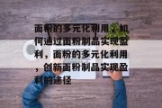 面粉的多元化利用，如何通过面粉制品实现盈利，面粉的多元化利用，创新面粉制品实现盈利的途径