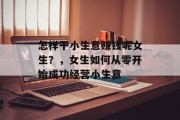 怎样干小生意赚钱呢女生？，女生如何从零开始成功经营小生意
