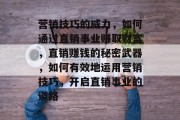 营销技巧的威力，如何通过直销事业赚取财富，直销赚钱的秘密武器，如何有效地运用营销技巧，开启直销事业的道路