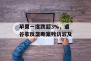 苹果一度跌超3%，遭谷歌反垄断案败诉波及