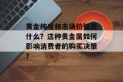 黄金纯度和市场价值是什么？这种贵金属如何影响消费者的购买决策？
