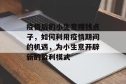 疫情后的小生意赚钱点子，如何利用疫情期间的机遇，为小生意开辟新的盈利模式