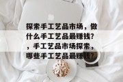 探索手工艺品市场，做什么手工艺品最赚钱？，手工艺品市场探索，哪些手工艺品最赚钱？