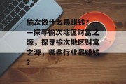 榆次做什么最赚钱？——探寻榆次地区财富之源，探寻榆次地区财富之源，哪些行业最赚钱？