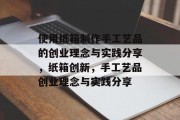 使用纸箱制作手工艺品的创业理念与实践分享，纸箱创新，手工艺品创业理念与实践分享