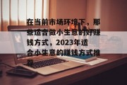 在当前市场环境下，那些适合做小生意的好赚钱方式，2023年适合小生意的赚钱方式推荐