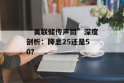 “美联储传声筒”深度剖析：降息25还是50？